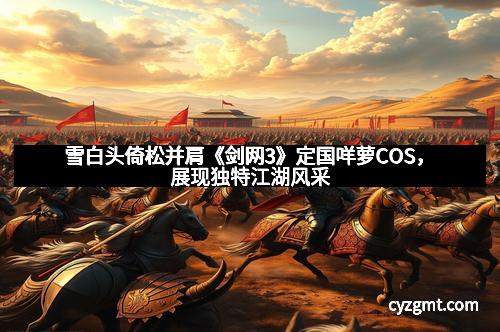 雪白头倚松并肩《剑网3》定国咩萝COS,展现独特江湖风采