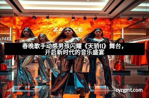 春晚歌手动感男孩闪耀《天骄II》舞台,开启新时代的音乐盛宴