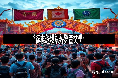 《突击英雄》新版本开启,教你轻松吊打外星人!